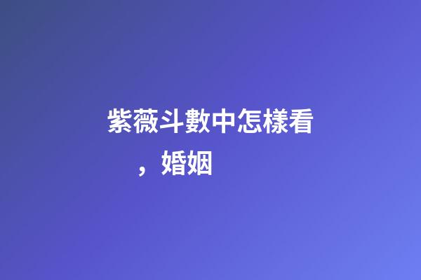紫薇斗數中怎樣看，婚姻